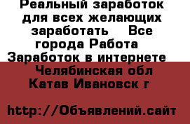 Реальный заработок для всех желающих заработать. - Все города Работа » Заработок в интернете   . Челябинская обл.,Катав-Ивановск г.